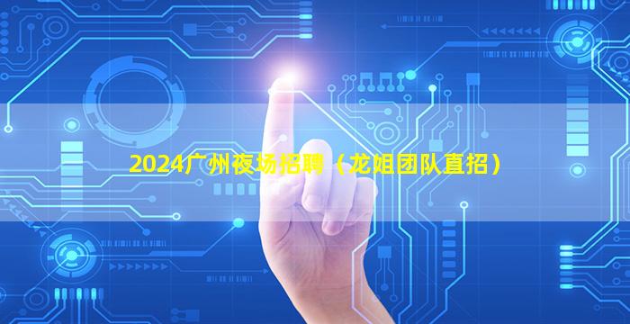 2024广州夜场招聘（龙姐团队直招）
